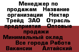 Менеджер по продажам › Название организации ­ Нектар-Трейд, ЗАО › Отрасль предприятия ­ Оптовые продажи › Минимальный оклад ­ 30 000 - Все города Работа » Вакансии   . Алтайский край